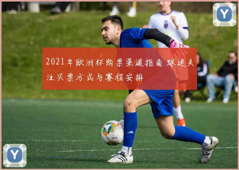 2021年欧洲杯购票渠道指南 球迷关注买票方式与赛程安排