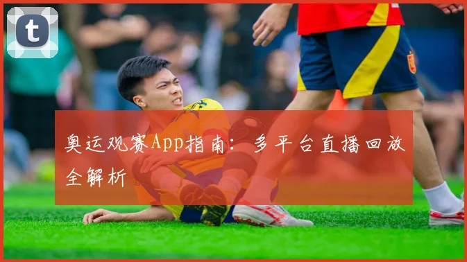 奥运观赛App指南：多平台直播回放全解析