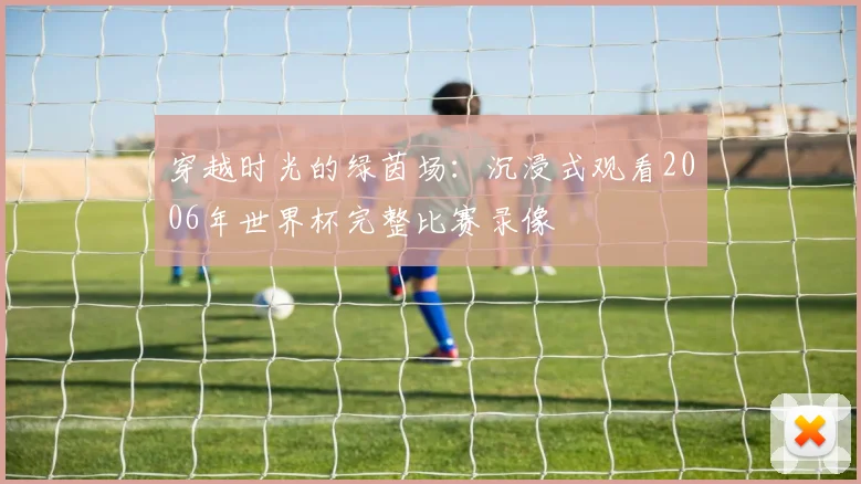 穿越时光的绿茵场：沉浸式观看2006年世界杯完整比赛录像