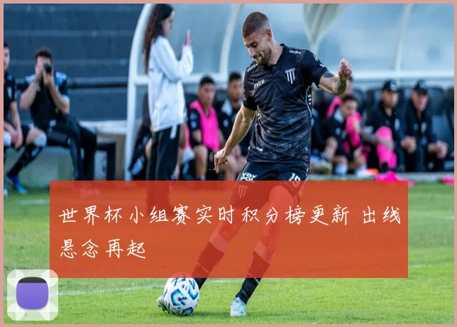 世界杯小组赛实时积分榜更新 出线悬念再起