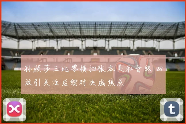 孙颖莎三比零横扫张本美和晋级 回放引关注后续对决成焦点