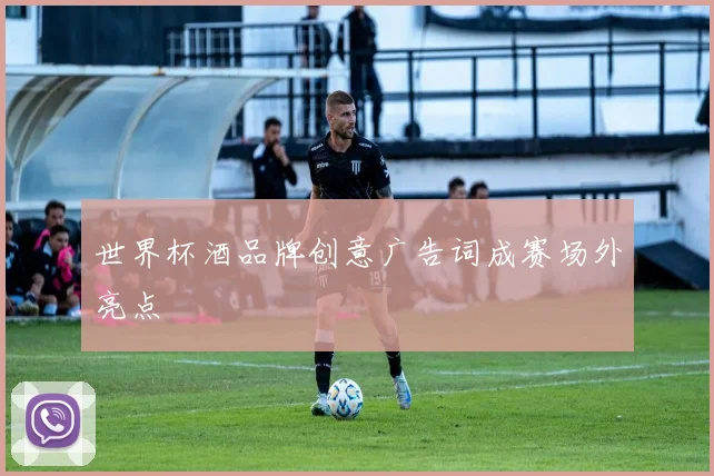 世界杯酒品牌创意广告词成赛场外亮点