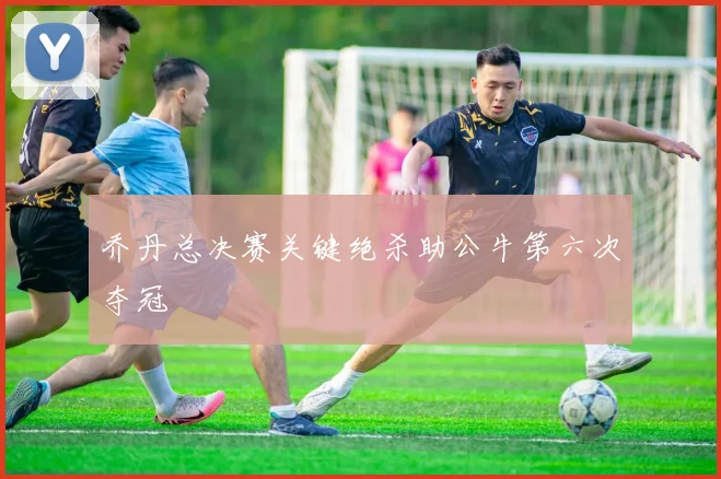 乔丹总决赛关键绝杀助公牛第六次夺冠