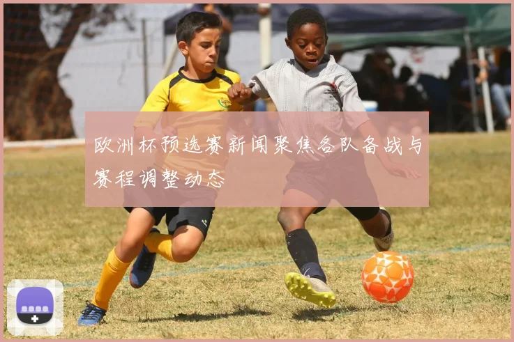 欧洲杯预选赛新闻聚焦各队备战与赛程调整动态