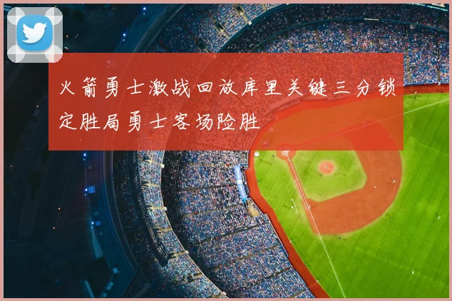 火箭勇士激战回放库里关键三分锁定胜局勇士客场险胜