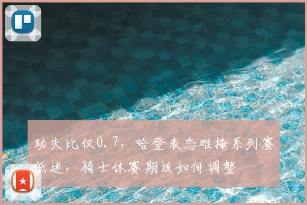 助失比仅0.7,哈登表态难掩系列赛低迷,骑士休赛期该如何调整