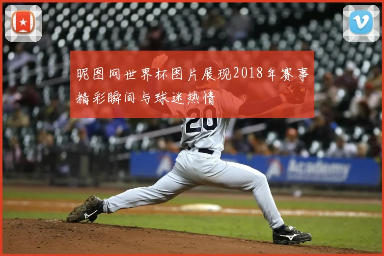 昵图网世界杯图片展现2018年赛事精彩瞬间与球迷热情