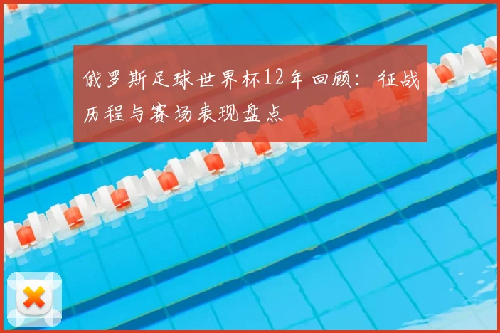 俄罗斯足球世界杯12年回顾：征战历程与赛场表现盘点