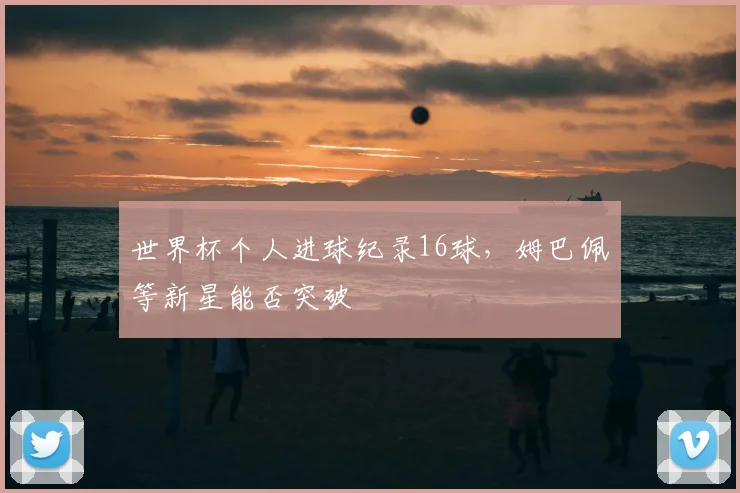 世界杯个人进球纪录16球，姆巴佩等新星能否突破