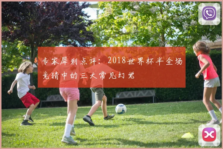 专家犀利点评:2018世界杯半全场竞猜中的三大常见幻觉