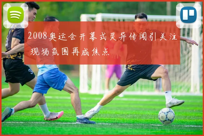 2008奥运会开幕式灵异传闻引关注 现场氛围再成焦点