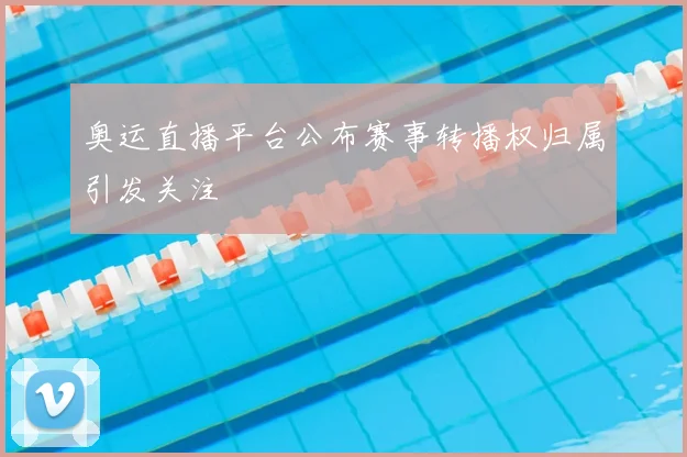奥运直播平台公布赛事转播权归属引发关注