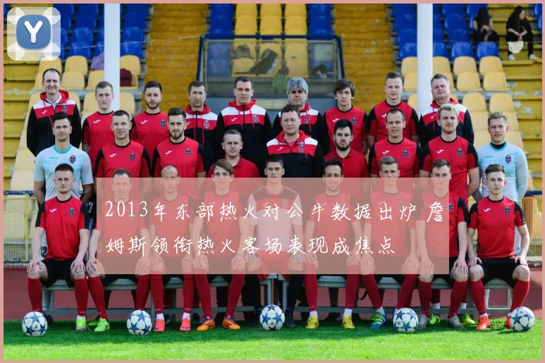 2013年东部热火对公牛数据出炉 詹姆斯领衔热火客场表现成焦点