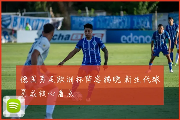 德国男足欧洲杯阵容揭晓 新生代球员成核心看点