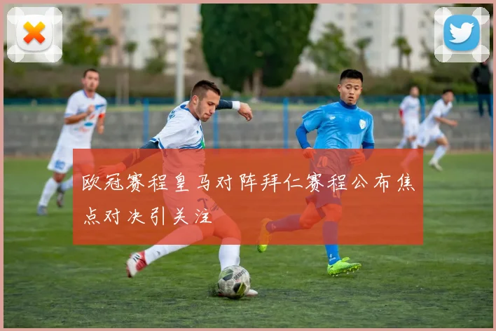 欧冠赛程皇马对阵拜仁赛程公布焦点对决引关注
