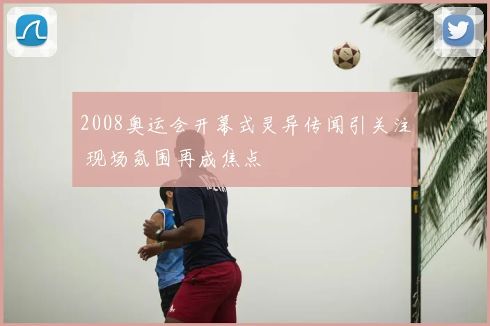 2008奥运会开幕式灵异传闻引关注 现场氛围再成焦点