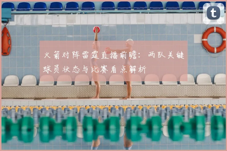 火箭对阵雷霆直播前瞻：两队关键球员状态与比赛看点解析