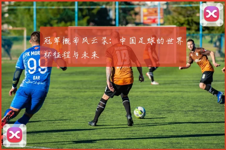 冠军概率风云录:中国足球的世界杯征程与未来
