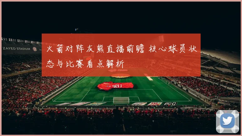 火箭对阵灰熊直播前瞻 核心球员状态与比赛看点解析
