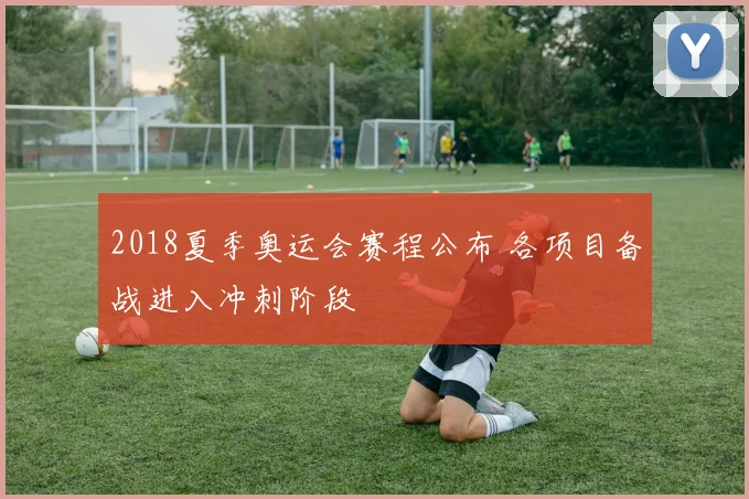 2018夏季奥运会赛程公布 各项目备战进入冲刺阶段