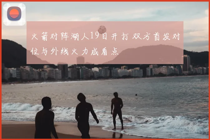火箭对阵湖人19日开打 双方首发对位与外线火力成看点