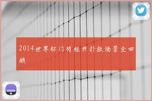 2014世界杯门将经典扑救场景全回顾
