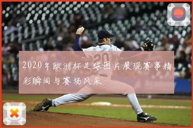 2020年欧洲杯足球图片展现赛事精彩瞬间与赛场风采