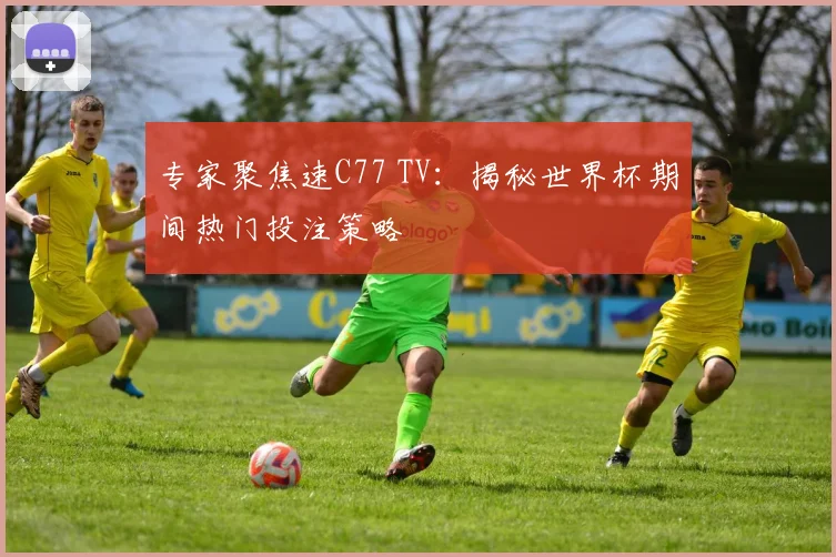专家聚焦速C77 TV:揭秘世界杯期间热门投注策略