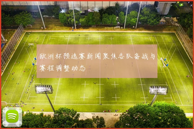 欧洲杯预选赛新闻聚焦各队备战与赛程调整动态