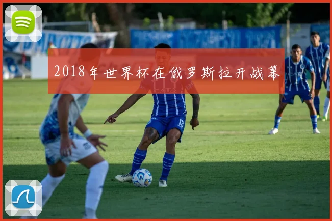 2018年世界杯在俄罗斯拉开战幕