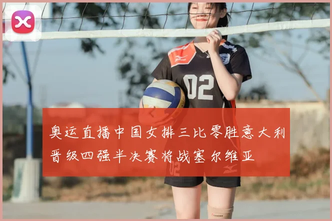 奥运直播中国女排三比零胜意大利晋级四强半决赛将战塞尔维亚