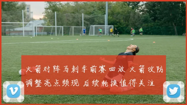 火箭对阵马刺季前赛回放 火箭攻防调整亮点频现 后续轮换值得关注