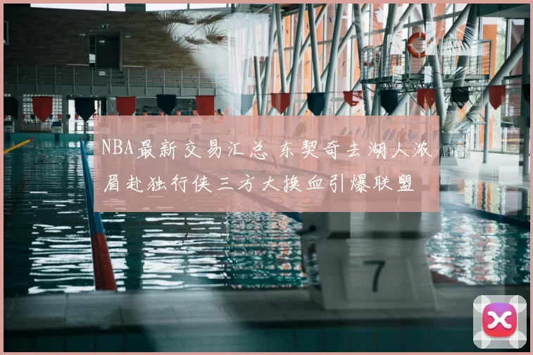 NBA最新交易汇总 东契奇去湖人浓眉赴独行侠三方大换血引爆联盟