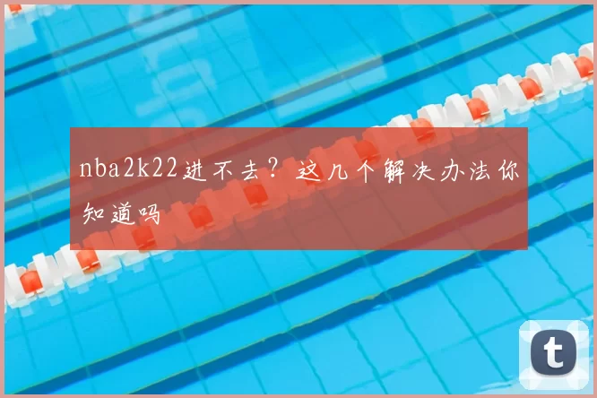 nba2k22进不去?这几个解决办法你知道吗