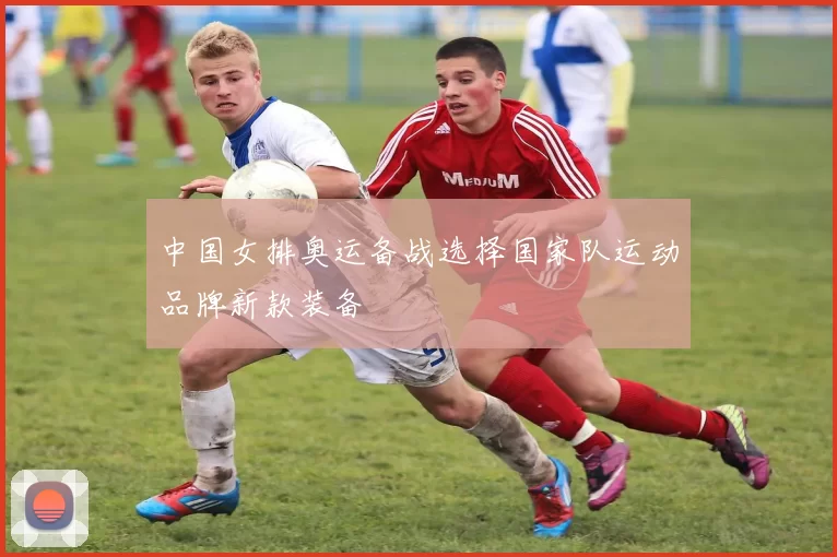 中国女排奥运备战选择国家队运动品牌新款装备