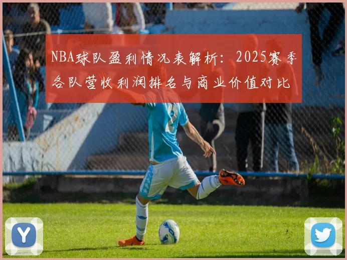 NBA球队盈利情况表解析：2025赛季各队营收利润排名与商业价值对比