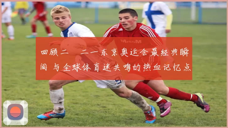 回顾二〇二一东京奥运会最经典瞬间 与全球体育迷共鸣的热血记忆点