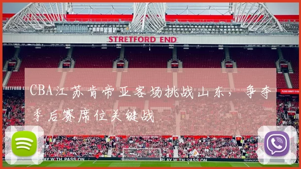 CBA江苏肯帝亚客场挑战山东，争夺季后赛席位关键战