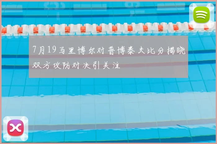 7月19马里博尔对普博泰夫比分揭晓双方攻防对决引关注
