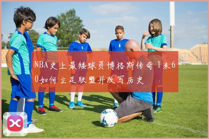 NBA史上最矮球员博格斯传奇 1米60如何立足联盟并改写历史