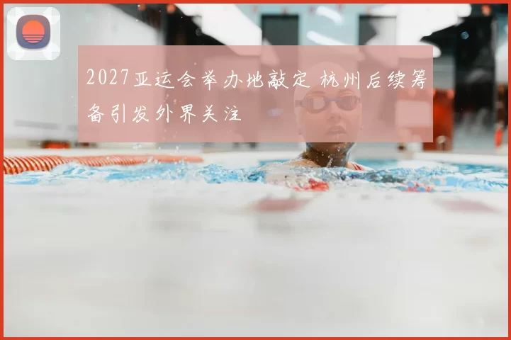 2027亚运会举办地敲定 杭州后续筹备引发外界关注