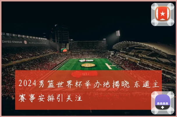 2024男篮世界杯举办地揭晓 东道主赛事安排引关注