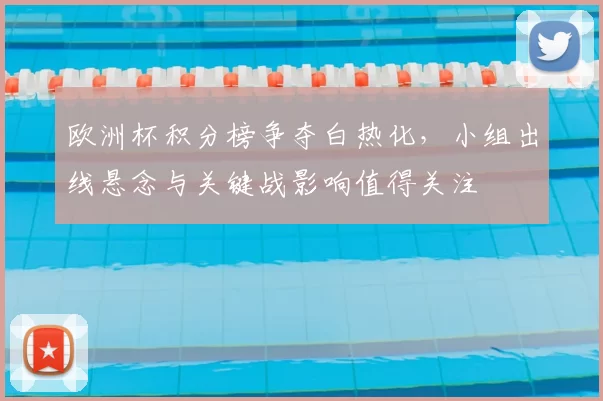 欧洲杯积分榜争夺白热化,小组出线悬念与关键战影响值得关注