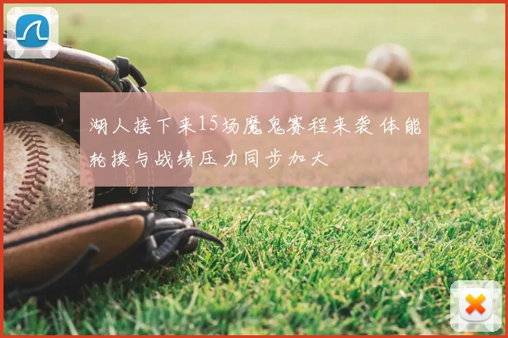 湖人接下来15场魔鬼赛程来袭 体能轮换与战绩压力同步加大