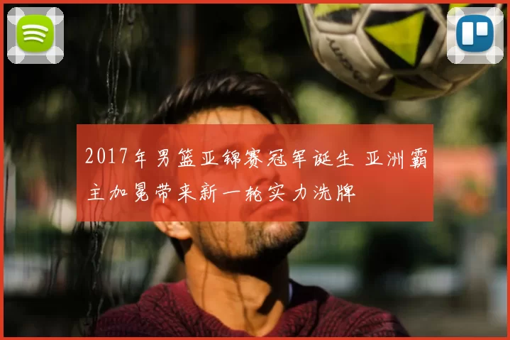2017年男篮亚锦赛冠军诞生 亚洲霸主加冕带来新一轮实力洗牌