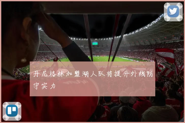 丹尼格林加盟湖人队将提升外线防守实力