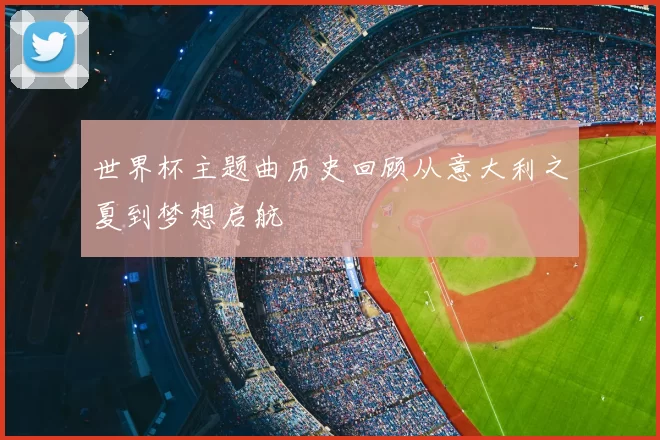 世界杯主题曲历史回顾从意大利之夏到梦想启航