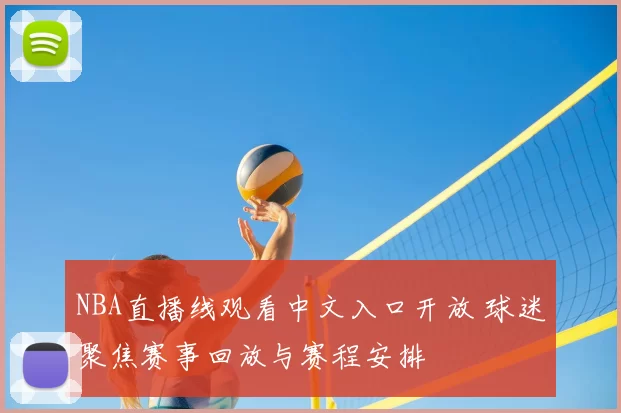 NBA直播线观看中文入口开放 球迷聚焦赛事回放与赛程安排