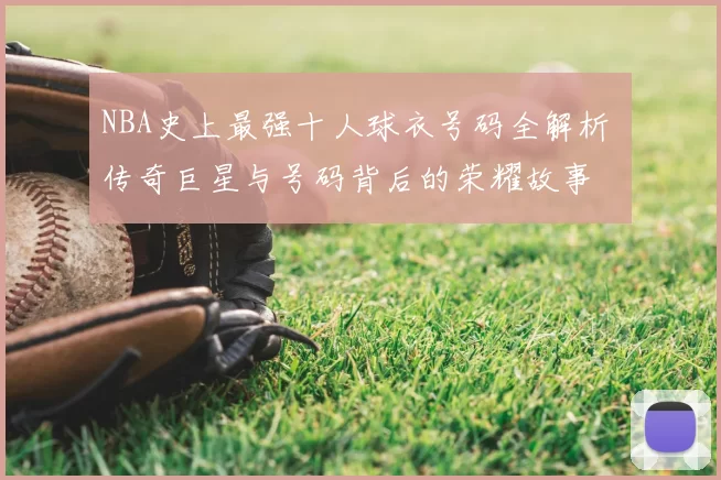 NBA史上最强十人球衣号码全解析 传奇巨星与号码背后的荣耀故事