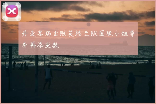 丹麦客场击败英格兰欧国联小组争夺再添变数